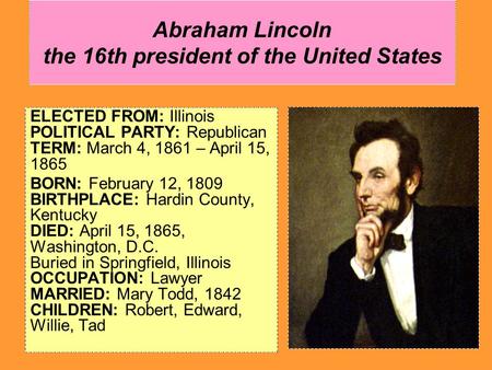 Abraham Lincoln the 16th president of the United States ELECTED FROM: Illinois POLITICAL PARTY: Republican TERM: March 4, 1861 – April 15, 1865 BORN: February.