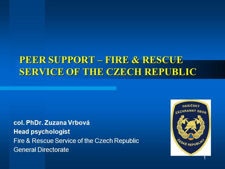 PEER SUPPORT – FIRE & RESCUE SERVICE OF THE CZECH REPUBLIC PEER SUPPORT – FIRE & RESCUE SERVICE OF THE CZECH REPUBLIC col. PhDr. Zuzana Vrbová Head psychologist.