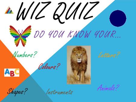 WIZ QUIZ DO YOU KNOW YOUR… Shapes? Colours? Animals? Numbers? Letters? Instruments.