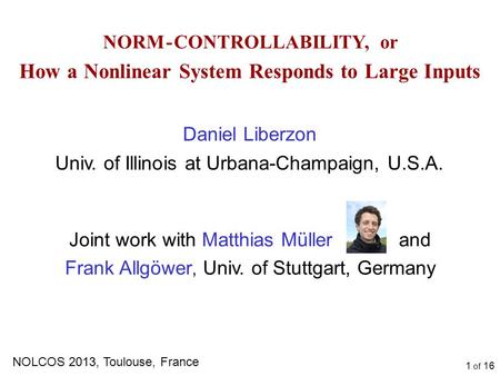 1 of 16 NORM - CONTROLLABILITY, or How a Nonlinear System Responds to Large Inputs Daniel Liberzon Univ. of Illinois at Urbana-Champaign, U.S.A. NOLCOS.