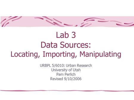 Lab 3 Data Sources: Locating, Importing, Manipulating URBPL 5/6010: Urban Research University of Utah Pam Perlich Revised 9/10/2006.