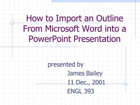 How to Import an Outline From Microsoft Word into a PowerPoint Presentation presented by James Bailey 11 Dec., 2001 ENGL 393.