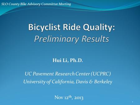 Hui Li, Ph.D. UC Pavement Research Center (UCPRC) University of California, Davis & Berkeley Nov 12 th, 2013 1 SLO County Bike Advisory Committee Meeting.