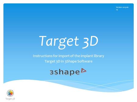 Target 3D Instructions for import of the implant library Target 3D in 3Shape Software Version 2013-06- 23 Target 3D.