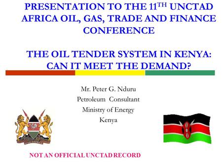 PRESENTATION TO THE 11 TH UNCTAD AFRICA OIL, GAS, TRADE AND FINANCE CONFERENCE THE OIL TENDER SYSTEM IN KENYA: CAN IT MEET THE DEMAND? Mr. Peter G. Nduru.