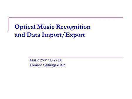 1 Optical Music Recognition and Data Import/Export Music 253/ CS 275A Eleanor Selfridge-Field.