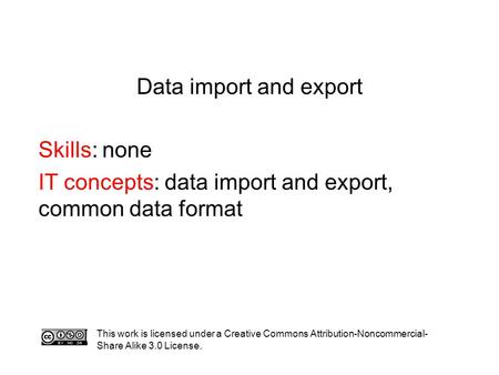 Data import and export Skills: none IT concepts: data import and export, common data format This work is licensed under a Creative Commons Attribution-Noncommercial-