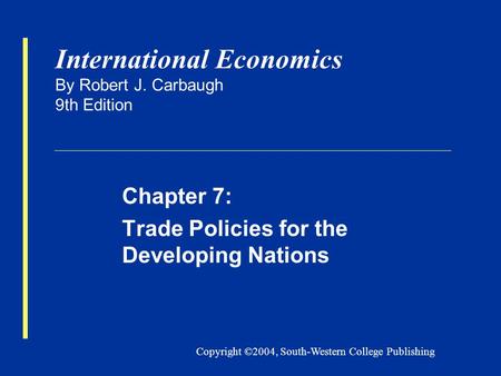Copyright ©2004, South-Western College Publishing International Economics By Robert J. Carbaugh 9th Edition Chapter 7: Trade Policies for the Developing.