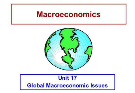Macroeconomics Unit 17 Global Macroeconomic Issues.