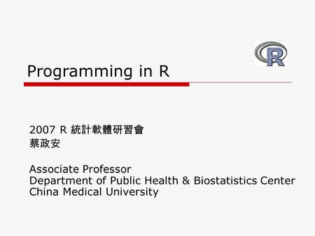 Programming in R 2007 R 統計軟體研習會 蔡政安 Associate Professor Department of Public Health & Biostatistics Center China Medical University.