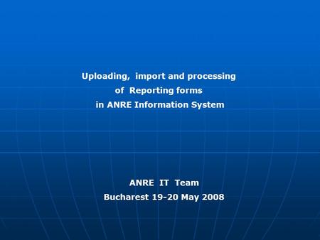 Uploading, import and processing of Reporting forms in ANRE Information System ANRE IT Team Bucharest 19-20 May 2008.