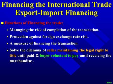 Financing the International Trade Export-Import Financing n Functions of Financing the trade:  Managing the risk of completion of the transaction.  Protection.