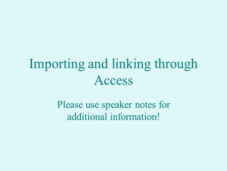 Importing and linking through Access Please use speaker notes for additional information!