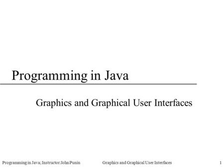 Programming in Java; Instructor:John Punin Graphics and Graphical User Interfaces1 Programming in Java Graphics and Graphical User Interfaces.