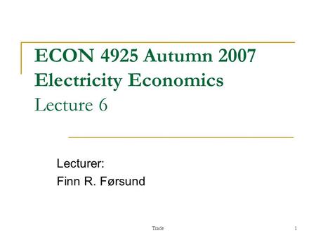 Trade1 ECON 4925 Autumn 2007 Electricity Economics Lecture 6 Lecturer: Finn R. Førsund.