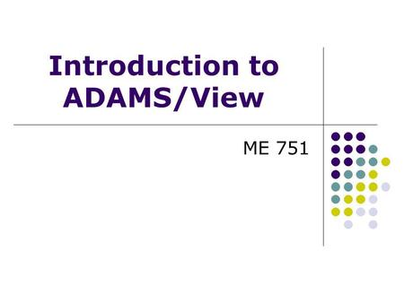 ME 751 Introduction to ADAMS/View. VIRTUAL PROTOTYPING PROCESS Build a model of your design using: Bodies Forces Contacts Joints Motion generators BuildTestReview.