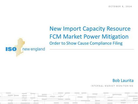 OCTOBER 8, 2014 Bob Laurita INTERNAL MARKET MONITORING New Import Capacity Resource FCM Market Power Mitigation Order to Show Cause Compliance Filing.