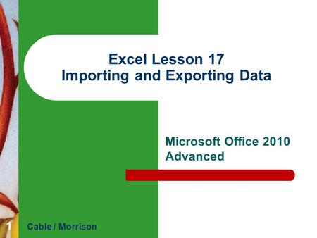 Excel Lesson 17 Importing and Exporting Data Microsoft Office 2010 Advanced Cable / Morrison 1.