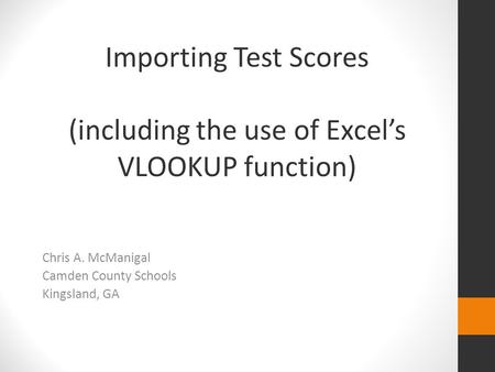 Importing Test Scores (including the use of Excel’s VLOOKUP function) Chris A. McManigal Camden County Schools Kingsland, GA.