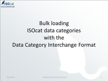Www.isocat.org Bulk loading ISOcat data categories with the Data Category Interchange Format 10/24/20111CLARIN-NL ISOcat Call 2 followup.