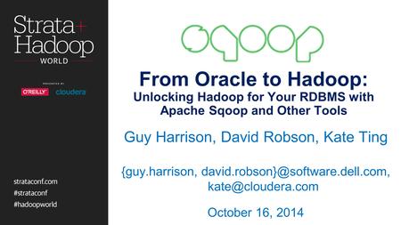 From Oracle to Hadoop: Unlocking Hadoop for Your RDBMS with Apache Sqoop and Other Tools Guy Harrison, David Robson, Kate Ting {guy.harrison,