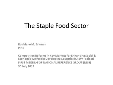The Staple Food Sector Roehlano M. Briones PIDS Competition Reforms in Key Markets for Enhancing Social & Economic Welfare in Developing Countries (CREW.