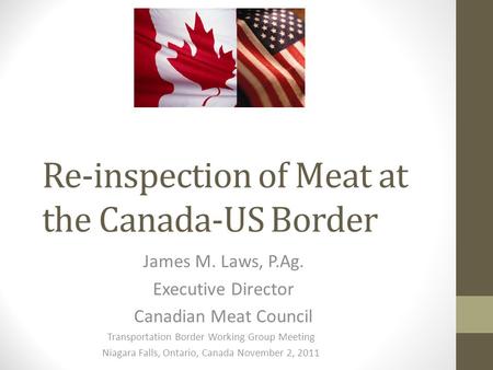 Re-inspection of Meat at the Canada-US Border James M. Laws, P.Ag. Executive Director Canadian Meat Council Transportation Border Working Group Meeting.