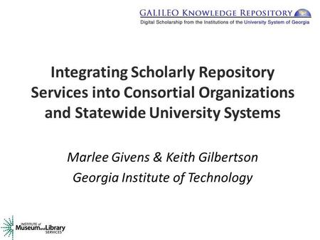 Integrating Scholarly Repository Services into Consortial Organizations and Statewide University Systems Marlee Givens & Keith Gilbertson Georgia Institute.