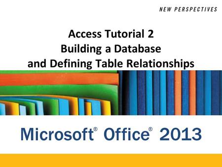 Microsoft Office 2013 ®® Access Tutorial 2 Building a Database and Defining Table Relationships.