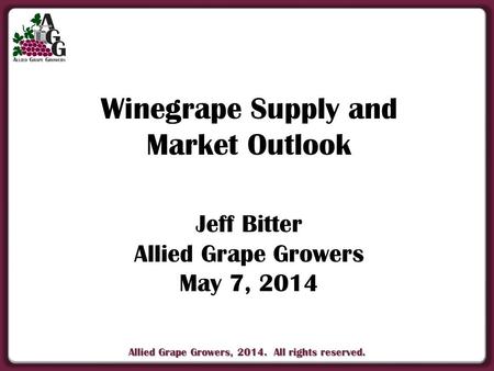 Allied Grape Growers, 2014. All rights reserved. Winegrape Supply and Market Outlook Jeff Bitter Allied Grape Growers May 7, 2014.