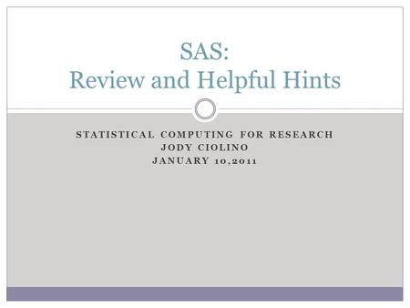 STATISTICAL COMPUTING FOR RESEARCH JODY CIOLINO JANUARY 10,2011 SAS: Review and Helpful Hints.