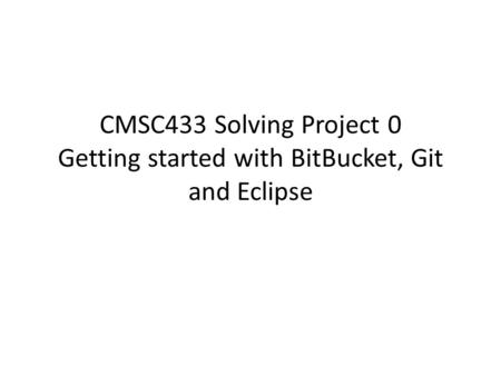 CMSC433 Solving Project 0 Getting started with BitBucket, Git and Eclipse CMSC433 - Programming Language Technologies and Paradigms (Spring 2012)