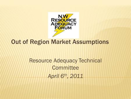 Out of Region Market Assumptions Resource Adequacy Technical Committee April 6 th, 2011.