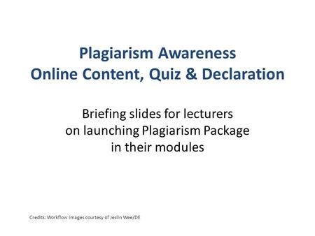 Plagiarism Awareness Online Content, Quiz & Declaration Briefing slides for lecturers on launching Plagiarism Package in their modules Credits: Workflow.