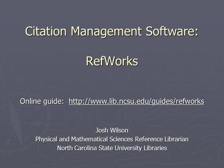 Citation Management Software: RefWorks Josh Wilson Physical and Mathematical Sciences Reference Librarian North Carolina State University Libraries Online.