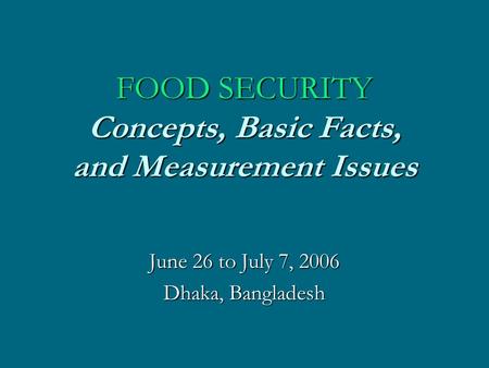 FOOD SECURITY Concepts, Basic Facts, and Measurement Issues June 26 to July 7, 2006 Dhaka, Bangladesh.