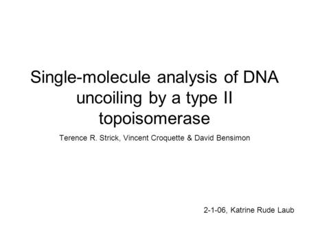 Single-molecule analysis of DNA uncoiling by a type II topoisomerase Terence R. Strick, Vincent Croquette & David Bensimon 2-1-06, Katrine Rude Laub.
