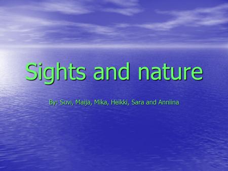Sights and nature By: Suvi, Maija, Mika, Heikki, Sara and Anniina.