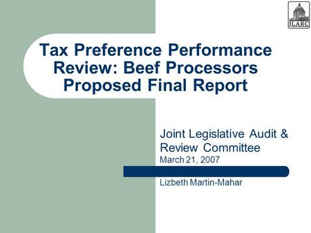 Tax Preference Performance Review: Beef Processors Proposed Final Report Joint Legislative Audit & Review Committee March 21, 2007 Lizbeth Martin-Mahar.