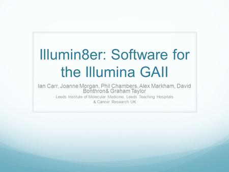 Illumin8er: Software for the Illumina GAII Ian Carr, Joanne Morgan, Phil Chambers, Alex Markham, David Bonthron& Graham Taylor Leeds Institute of Molecular.