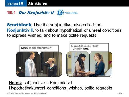 Strukturen 1B.1 LEKTION 1B 1B.1-1© 2014 by Vista Higher Learning, Inc. All rights reserved. Der Konjunktiv II Startblock Use the subjunctive, also called.