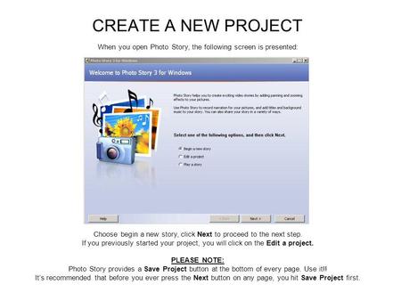 CREATE A NEW PROJECT When you open Photo Story, the following screen is presented: Choose begin a new story, click Next to proceed to the next step. If.