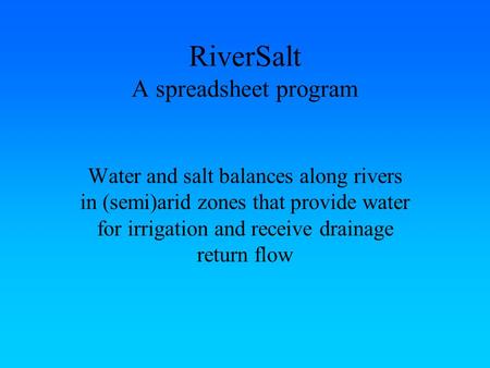 RiverSalt A spreadsheet program Water and salt balances along rivers in (semi)arid zones that provide water for irrigation and receive drainage return.