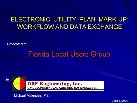 ELECTRONIC UTILITY PLAN MARK-UP: WORKFLOW AND DATA EXCHANGE Presented to: by: June 1, 2005 Michael Melendez, P.E. lorida L ocal U sers G roup F lorida.