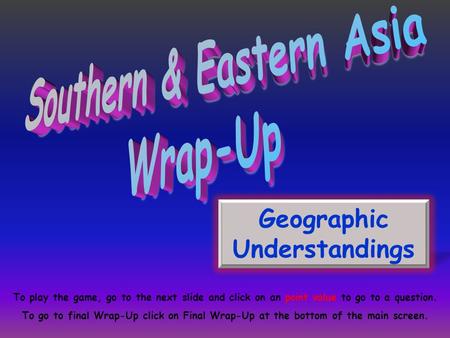 Geographic Understandings To play the game, go to the next slide and click on an point value to go to a question. To go to final Wrap-Up click on Final.