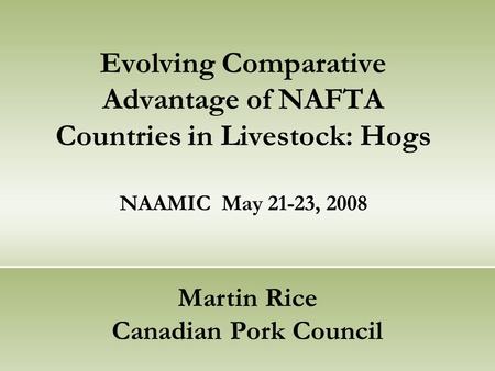 Evolving Comparative Advantage of NAFTA Countries in Livestock: Hogs NAAMIC May 21-23, 2008 Martin Rice Canadian Pork Council.