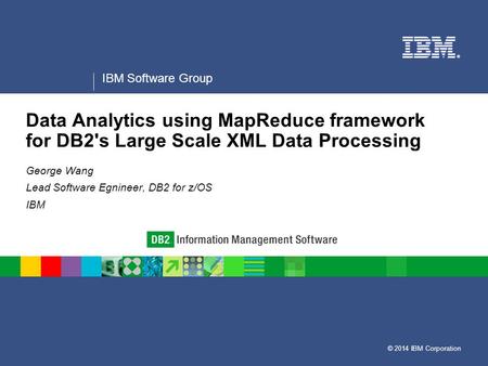 © 2014 IBM Corporation ® IBM Software Group Data Analytics using MapReduce framework for DB2's Large Scale XML Data Processing George Wang Lead Software.