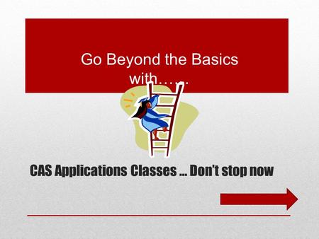 CAS Applications Classes … Don’t stop now Go Beyond the Basics with……