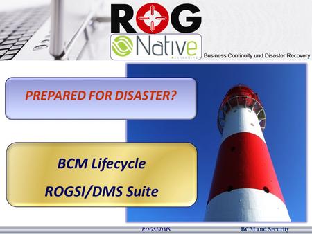 BCM and Security ROGSI/DMS PREPARED FOR DISASTER? BCM Lifecycle ROGSI/DMS Suite.