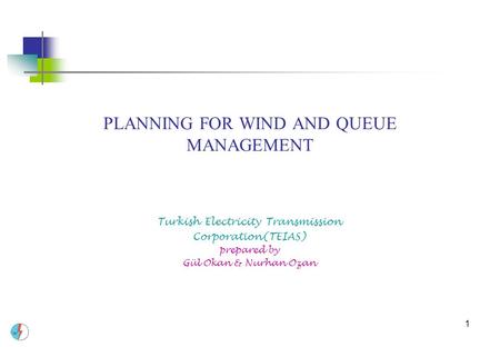1 PLANNING FOR WIND AND QUEUE MANAGEMENT Turkish Electricity Transmission Corporation(TEIAS) prepared by Gül Okan & Nurhan Ozan.